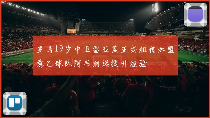 罗马19岁中卫雷亚莱正式租借加盟意乙球队阿韦利诺提升经验