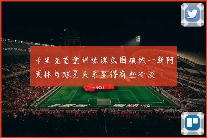 卡里克首堂训练课氛围焕然一新阿莫林与球员关系显得有些冷淡