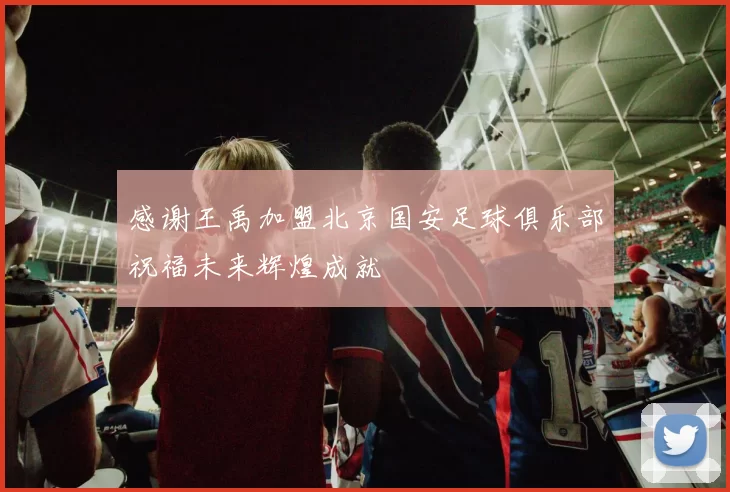 感谢王禹加盟北京国安足球俱乐部祝福未来辉煌成就