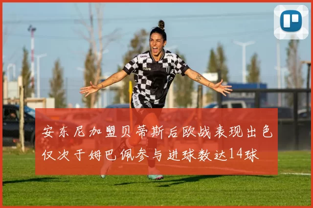 安东尼加盟贝蒂斯后欧战表现出色仅次于姆巴佩参与进球数达14球