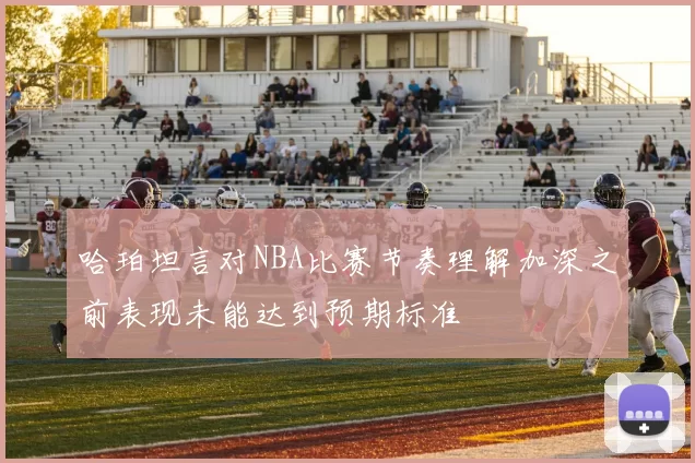 哈珀坦言对NBA比赛节奏理解加深之前表现未能达到预期标准
