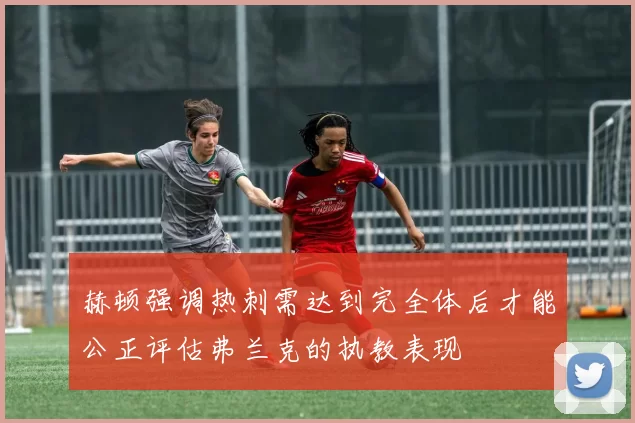 赫顿强调热刺需达到完全体后才能公正评估弗兰克的执教表现
