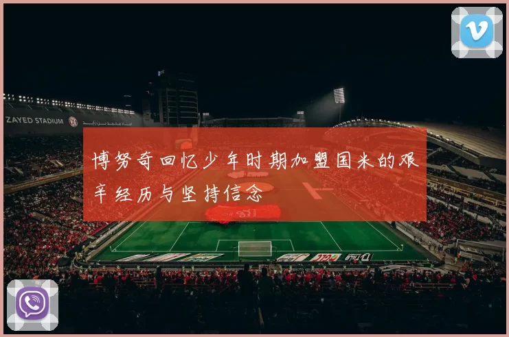 博努奇回忆少年时期加盟国米的艰辛经历与坚持信念