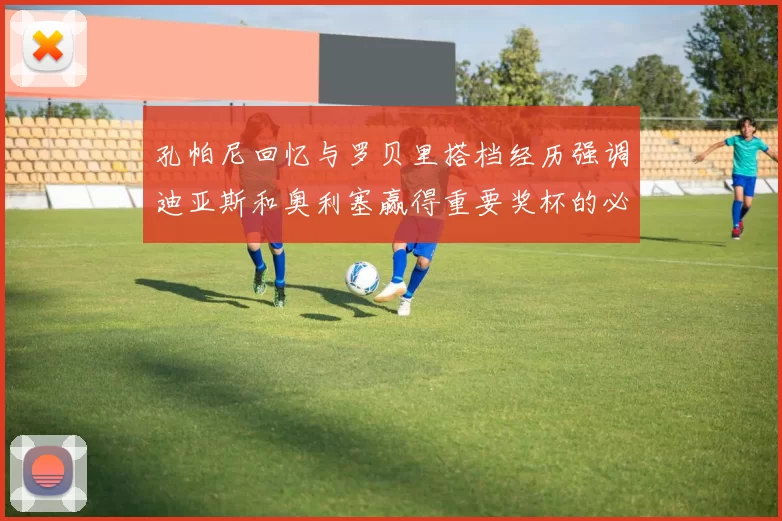 孔帕尼回忆与罗贝里搭档经历强调迪亚斯和奥利塞赢得重要奖杯的必要性